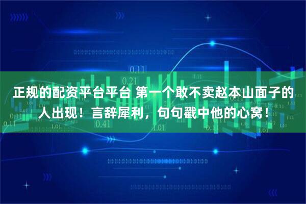 正规的配资平台平台 第一个敢不卖赵本山面子的人出现！言辞犀利，句句戳中他的心窝！