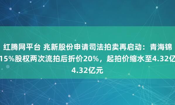 红腾网平台 兆新股份申请司法拍卖再启动：青海锦泰15%股权两次流拍后折价20%，起拍价缩水至4.32亿元