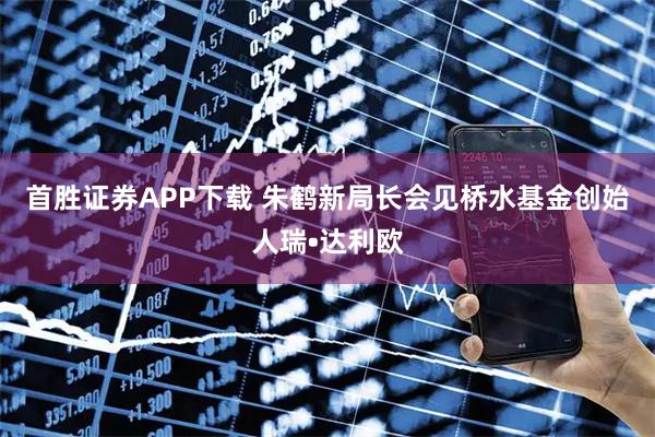 首胜证券APP下载 朱鹤新局长会见桥水基金创始人瑞•达利欧