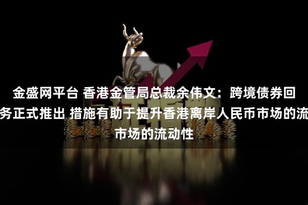 金盛网平台 香港金管局总裁余伟文：跨境债券回购业务正式推出 措施有助于提升香港离岸人民币市场的流动性