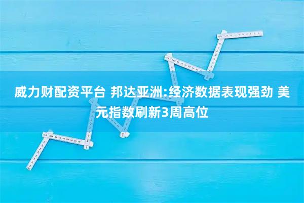 威力财配资平台 邦达亚洲:经济数据表现强劲 美元指数刷新3周高位