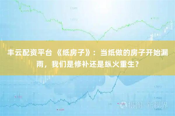 丰云配资平台 《纸房子》：当纸做的房子开始漏雨，我们是修补还是纵火重生？