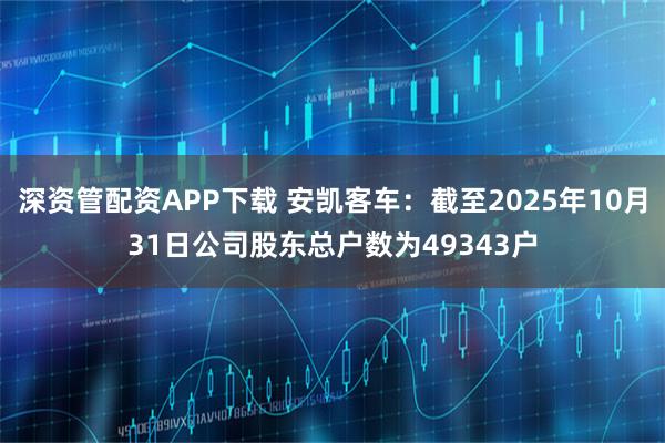 深资管配资APP下载 安凯客车：截至2025年10月31日公司股东总户数为49343户