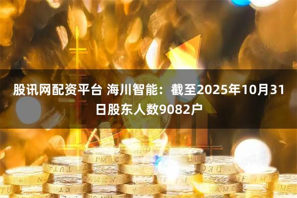 股讯网配资平台 海川智能：截至2025年10月31日股东人数9082户