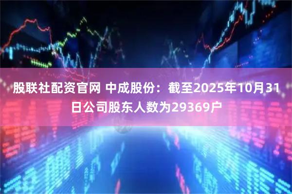 股联社配资官网 中成股份：截至2025年10月31日公司股东人数为29369户