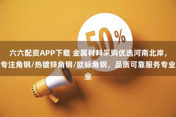 六六配资APP下载 金属材料采购优选河南北岸，专注角钢/热镀锌角钢/欧标角钢，品质可靠服务专业