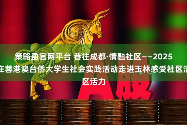 策略盈官网平台 巷往成都·情融社区——2025年在蓉港澳台侨大学生社会实践活动走进玉林感受社区活力