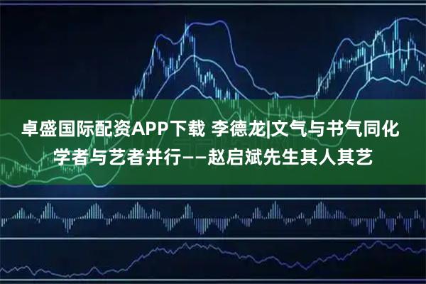 卓盛国际配资APP下载 李德龙|文气与书气同化 学者与艺者并行——赵启斌先生其人其艺