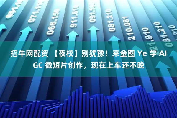 招牛网配资 【夜校】别犹豫！来金图 Ye 学 AIGC 微短片创作，现在上车还不晚