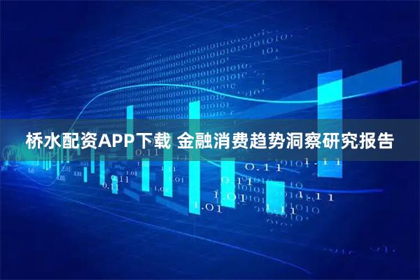 桥水配资APP下载 金融消费趋势洞察研究报告
