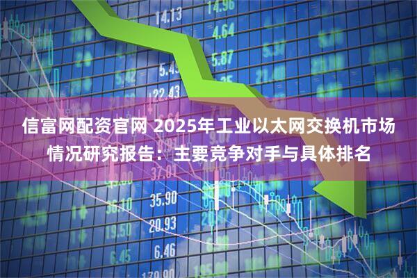 信富网配资官网 2025年工业以太网交换机市场情况研究报告：主要竞争对手与具体排名