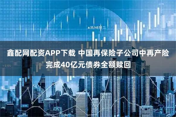 鑫配网配资APP下载 中国再保险子公司中再产险完成40亿元债券全额赎回