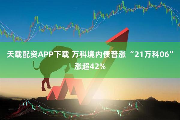 天载配资APP下载 万科境内债普涨 “21万科06”涨超42%
