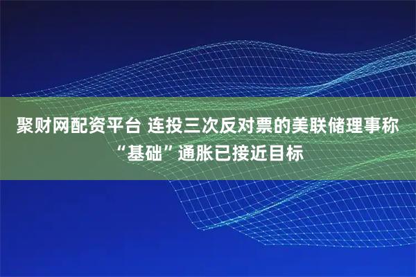 聚财网配资平台 连投三次反对票的美联储理事称“基础”通胀已接近目标