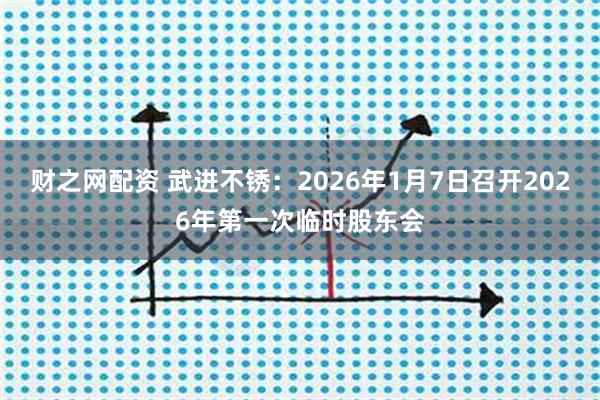 财之网配资 武进不锈：2026年1月7日召开2026年第一次临时股东会