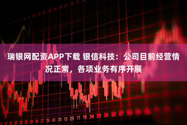 瑞银网配资APP下载 银信科技：公司目前经营情况正常，各项业务有序开展
