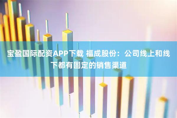 宝盈国际配资APP下载 福成股份：公司线上和线下都有固定的销售渠道