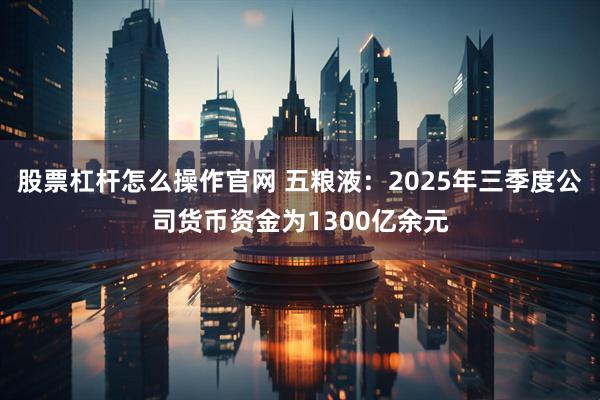 股票杠杆怎么操作官网 五粮液：2025年三季度公司货币资金为1300亿余元