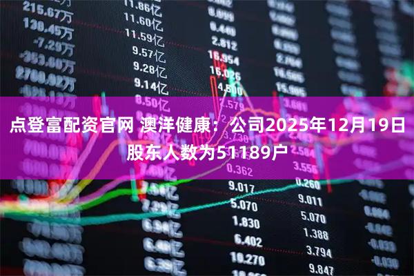 点登富配资官网 澳洋健康：公司2025年12月19日股东人数为51189户
