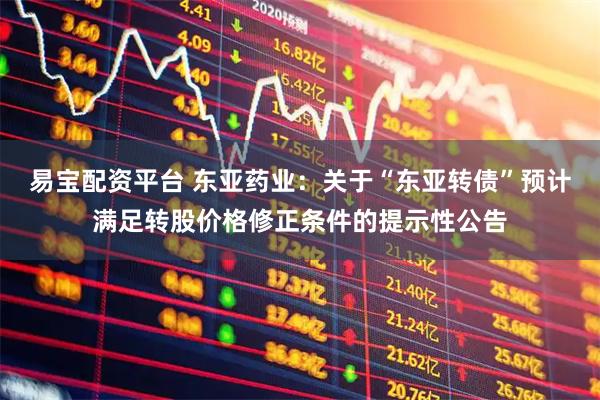 易宝配资平台 东亚药业：关于“东亚转债”预计满足转股价格修正条件的提示性公告