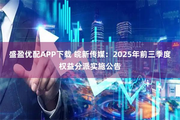 盛盈优配APP下载 皖新传媒：2025年前三季度权益分派实施公告