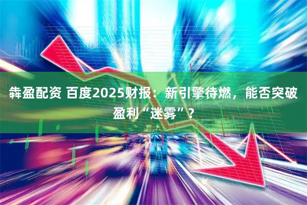 犇盈配资 百度2025财报：新引擎待燃，能否突破盈利“迷雾”？