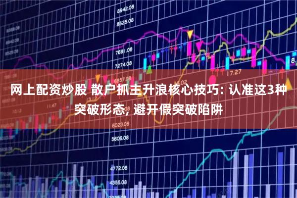 网上配资炒股 散户抓主升浪核心技巧: 认准这3种突破形态, 避开假突破陷阱