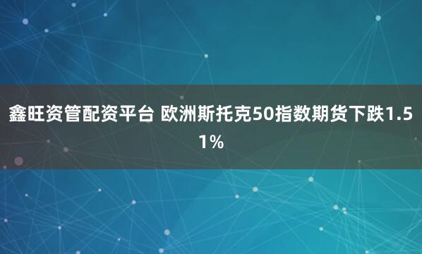 鑫旺资管配资平台 欧洲斯托克50指数期货下跌1.51%
