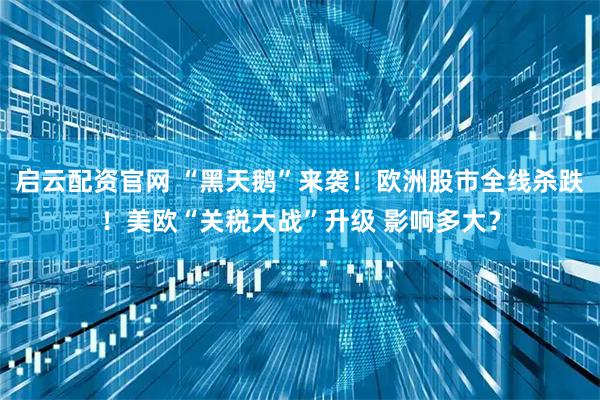 启云配资官网 “黑天鹅”来袭！欧洲股市全线杀跌！美欧“关税大战”升级 影响多大？