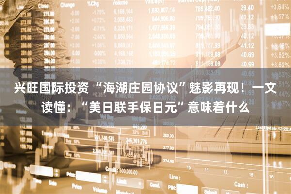 兴旺国际投资 “海湖庄园协议”魅影再现！一文读懂：“美日联手保日元”意味着什么