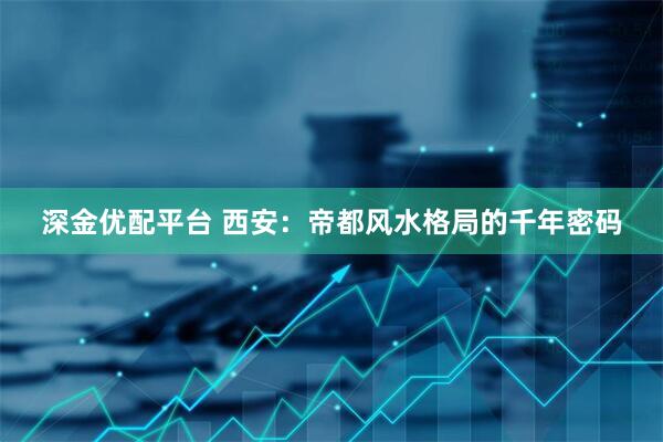 深金优配平台 西安：帝都风水格局的千年密码