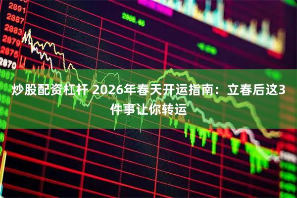 炒股配资杠杆 2026年春天开运指南：立春后这3件事让你转运