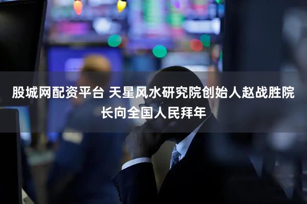 股城网配资平台 天星风水研究院创始人赵战胜院长向全国人民拜年
