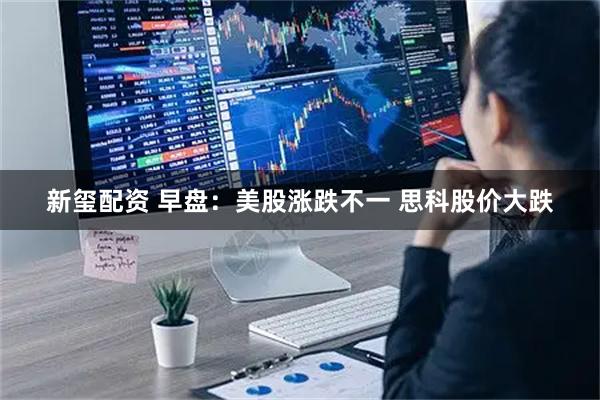 新玺配资 早盘：美股涨跌不一 思科股价大跌