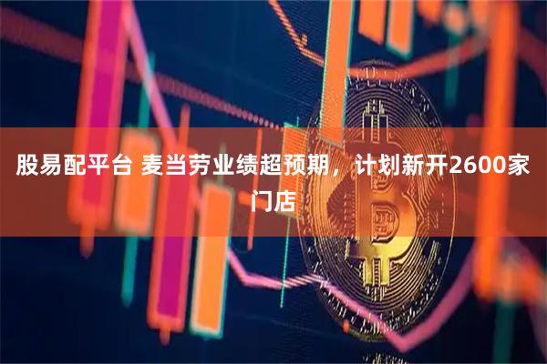 股易配平台 麦当劳业绩超预期，计划新开2600家门店
